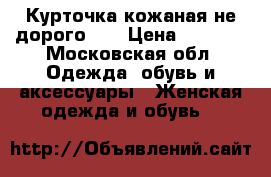 Курточка кожаная не дорого!!! › Цена ­ 7 000 - Московская обл. Одежда, обувь и аксессуары » Женская одежда и обувь   